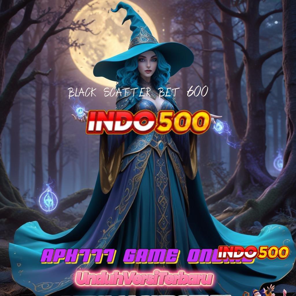 BLACK SCATTER BET 600 🔎 berani mengambil tantangan