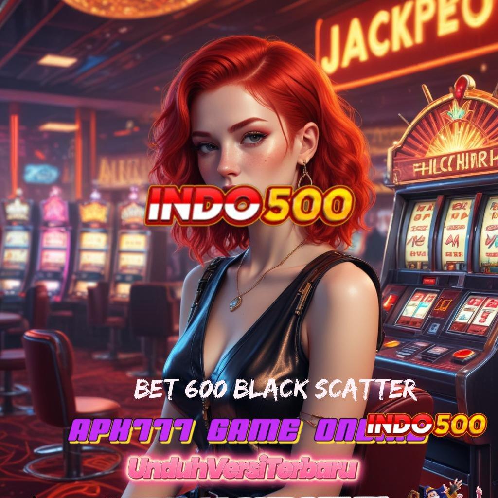 BET 600 BLACK SCATTER ⚌ sarana operasional sistem aplikasi panggung basis operasional ruang interaksi